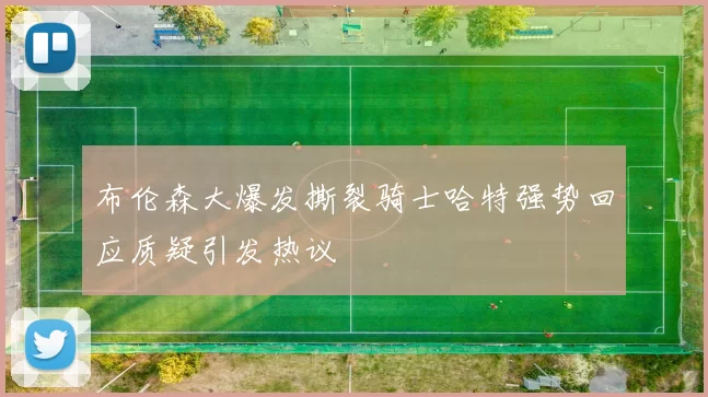 布伦森大爆发撕裂骑士哈特强势回应质疑引发热议