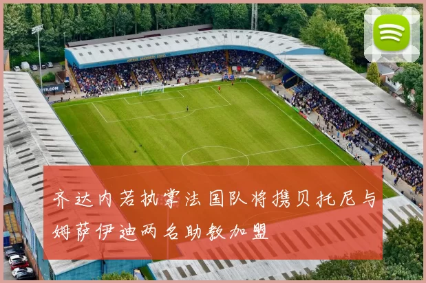 齐达内若执掌法国队将携贝托尼与姆萨伊迪两名助教加盟