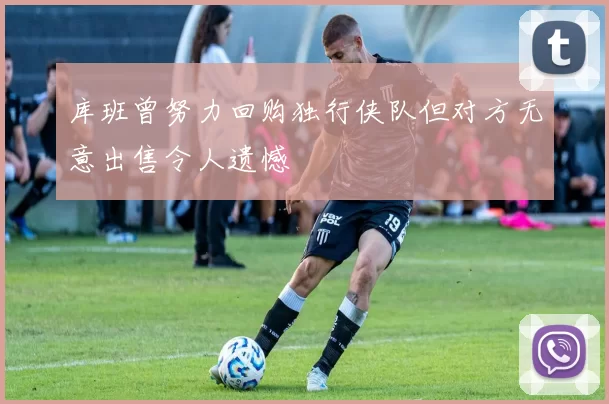 库班曾努力回购独行侠队但对方无意出售令人遗憾