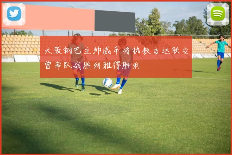 大阪钢巴主帅威辛将执教吉达联合曾率队战胜利雅得胜利