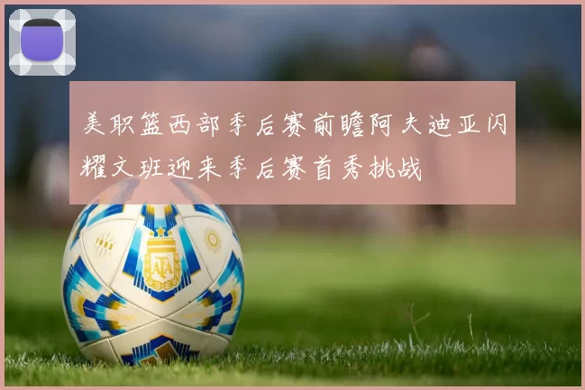 美职篮西部季后赛前瞻阿夫迪亚闪耀文班迎来季后赛首秀挑战
