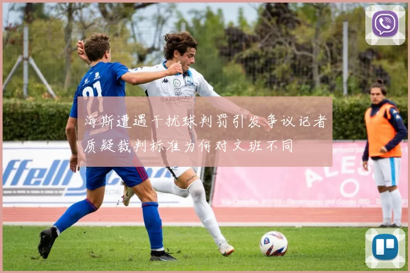 海斯遭遇干扰球判罚引发争议记者质疑裁判标准为何对文班不同