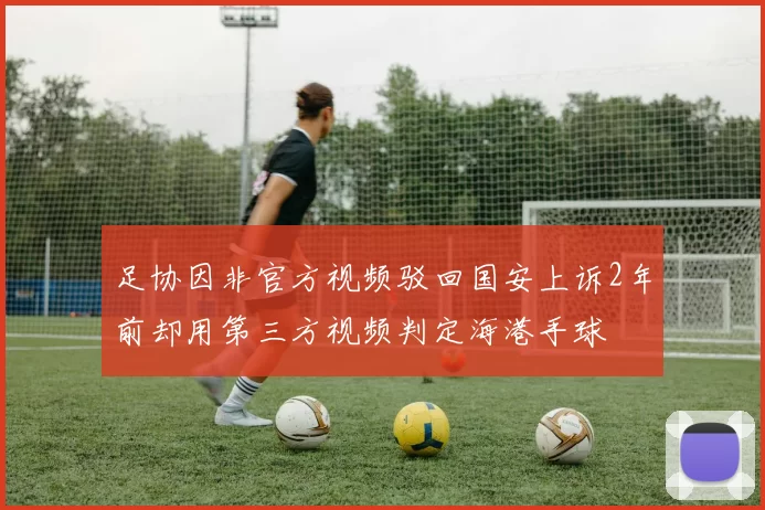 足协因非官方视频驳回国安上诉2年前却用第三方视频判定海港手球