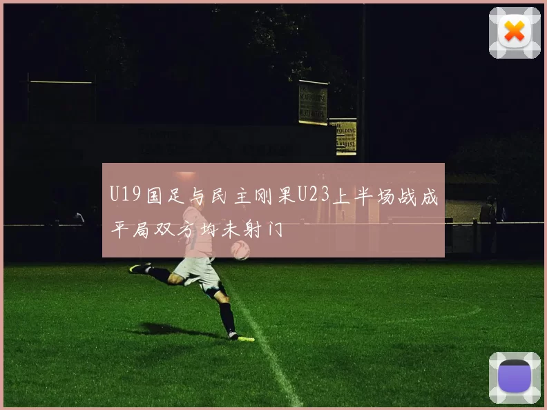 U19国足与民主刚果U23上半场战成平局双方均未射门