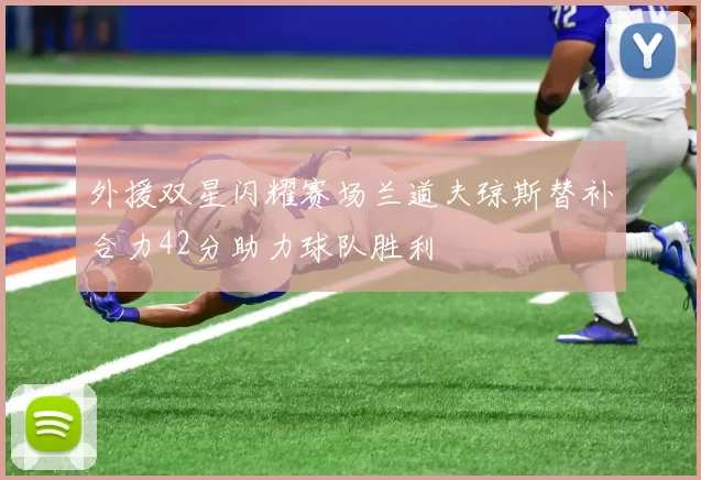 外援双星闪耀赛场兰道夫琼斯替补合力42分助力球队胜利