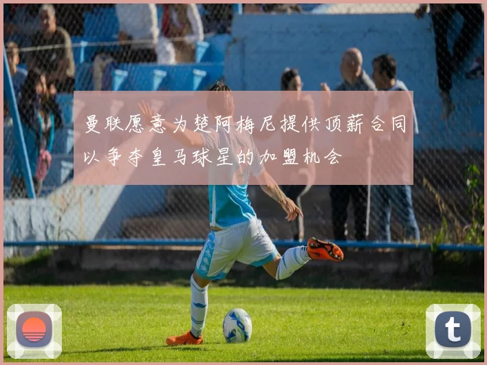 曼联愿意为楚阿梅尼提供顶薪合同以争夺皇马球星的加盟机会