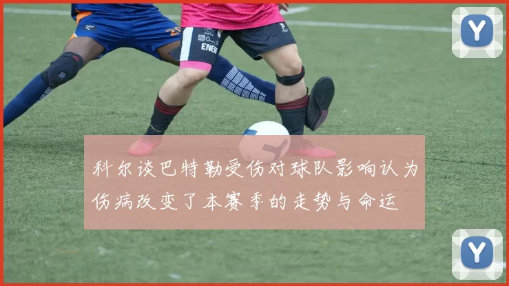 科尔谈巴特勒受伤对球队影响认为伤病改变了本赛季的走势与命运