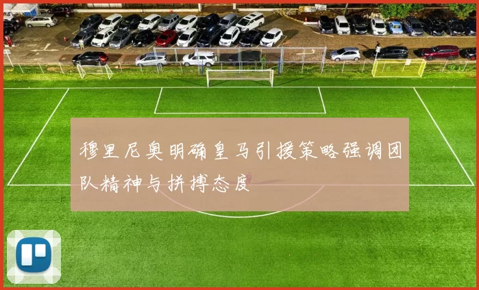 穆里尼奥明确皇马引援策略强调团队精神与拼搏态度