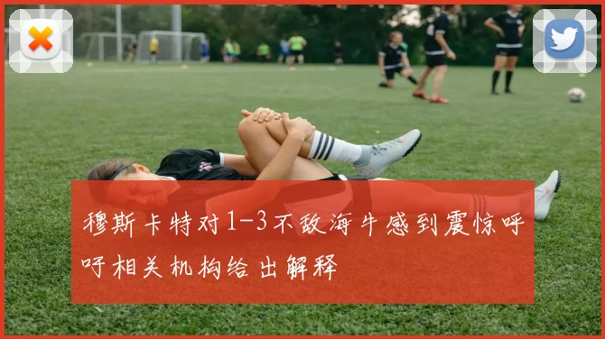 穆斯卡特对1-3不敌海牛感到震惊呼吁相关机构给出解释
