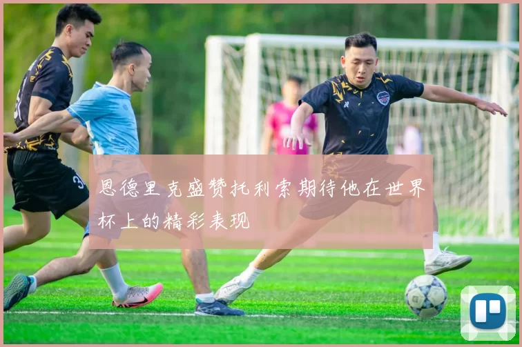 恩德里克盛赞托利索期待他在世界杯上的精彩表现