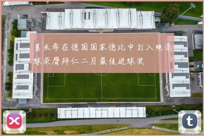 基米希在德国国家德比中打入绝杀球荣膺拜仁二月最佳进球奖
