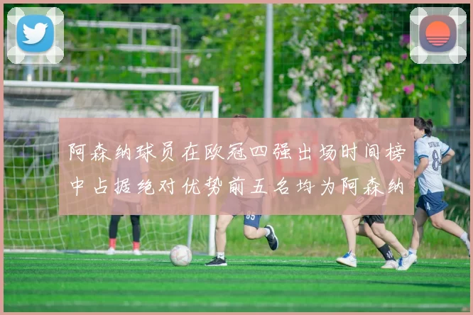 阿森纳球员在欧冠四强出场时间榜中占据绝对优势前五名均为阿森纳球员
