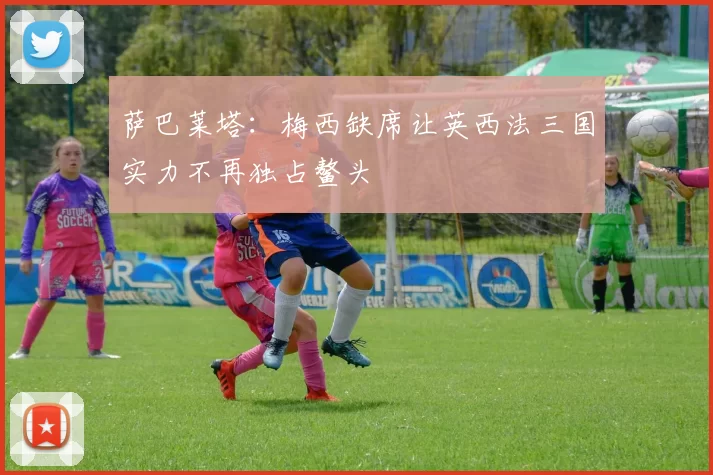 萨巴莱塔：梅西缺席让英西法三国实力不再独占鳌头