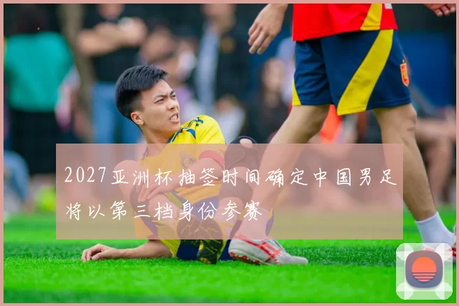 2027亚洲杯抽签时间确定中国男足将以第三档身份参赛